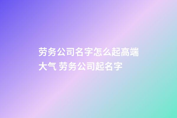 劳务公司名字怎么起高端大气 劳务公司起名字